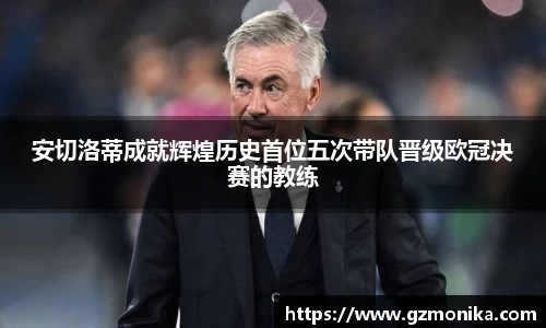 安切洛蒂成就辉煌历史首位五次带队晋级欧冠决赛的教练